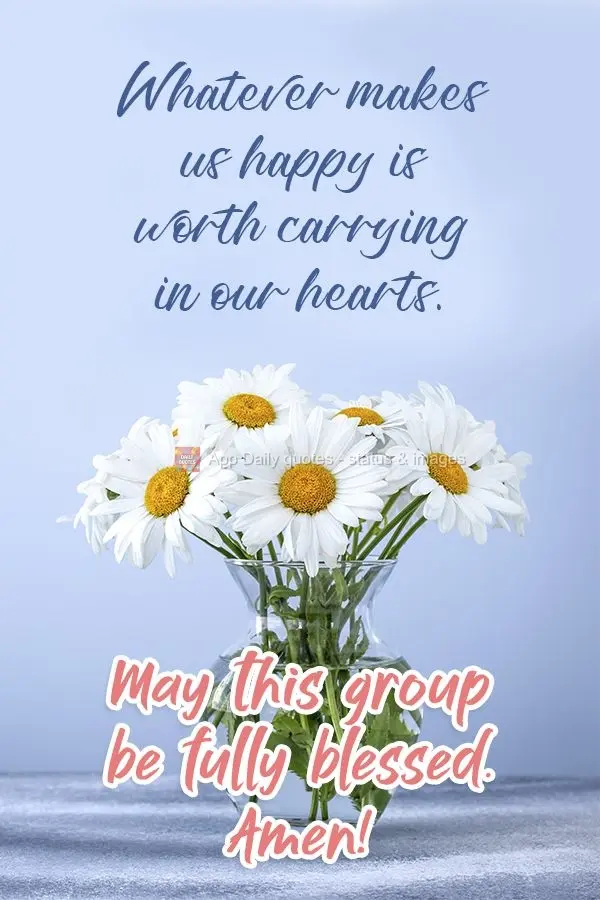 Whatever makes us happy is worth carrying in our hearts. May this group be fully blessed. Amen! 