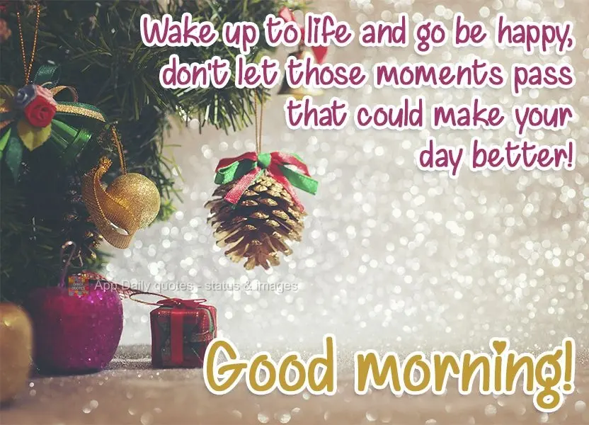 Wake up to life and go be happy. Don't let those moments that could make your day better pass you by!  Good morning! 
