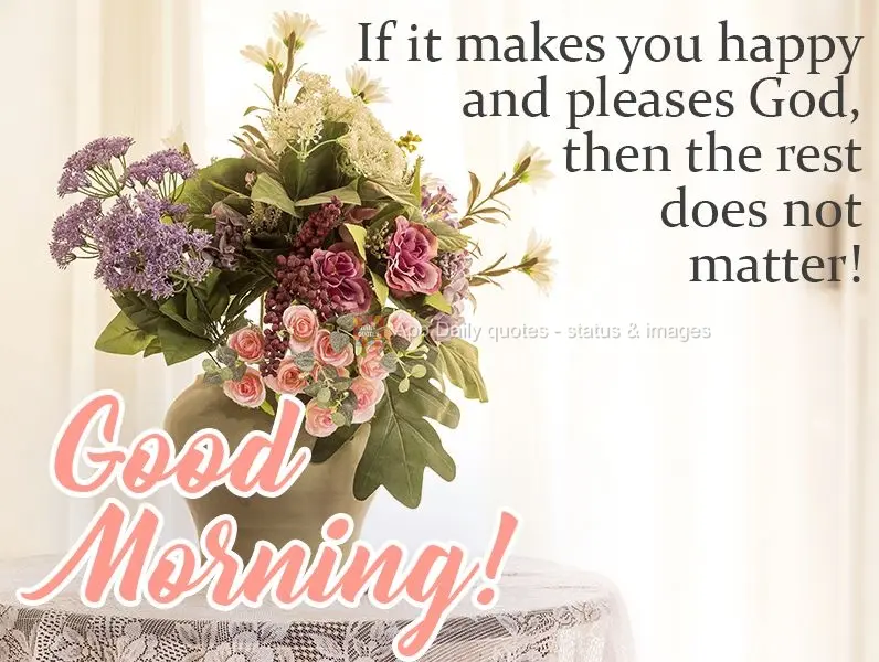 Se te faz feliz e agrada a Deus, o resto não importa!  Bom dia!