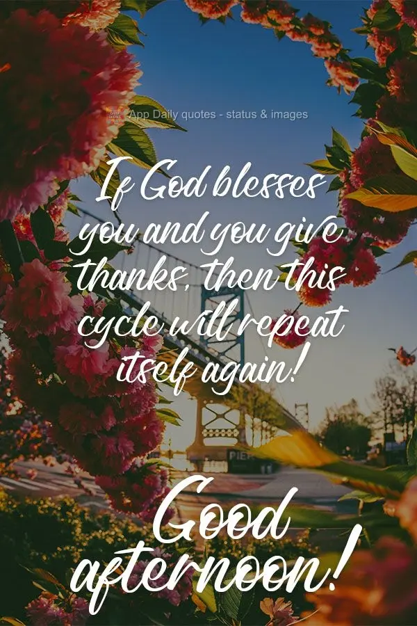 If God blesses you and you give thanks, then this cycle will repeat itself again!  Good afternoon! 