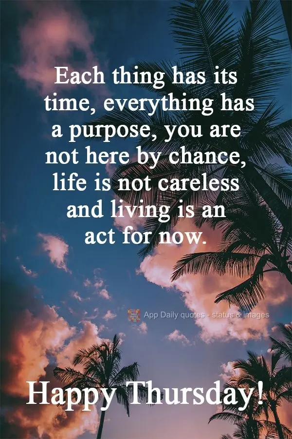 Everything has its own time. Everything has a purpose. You are not here by chance. Life is not careless, and living is an act for the present.  Happy Thu...