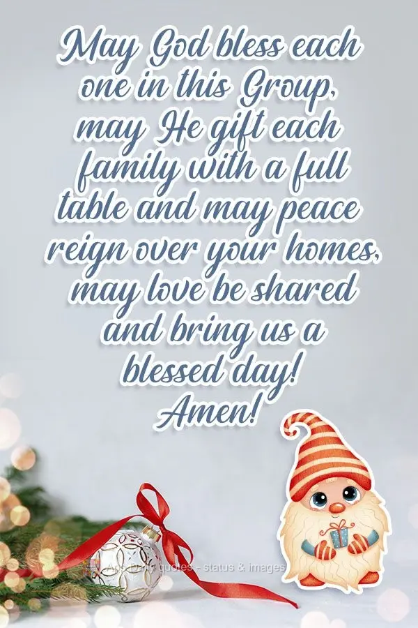 May God bless each person in this Group. May He gift each family with a full table, and may peace reign over your homes. May love be shared and bring us ...