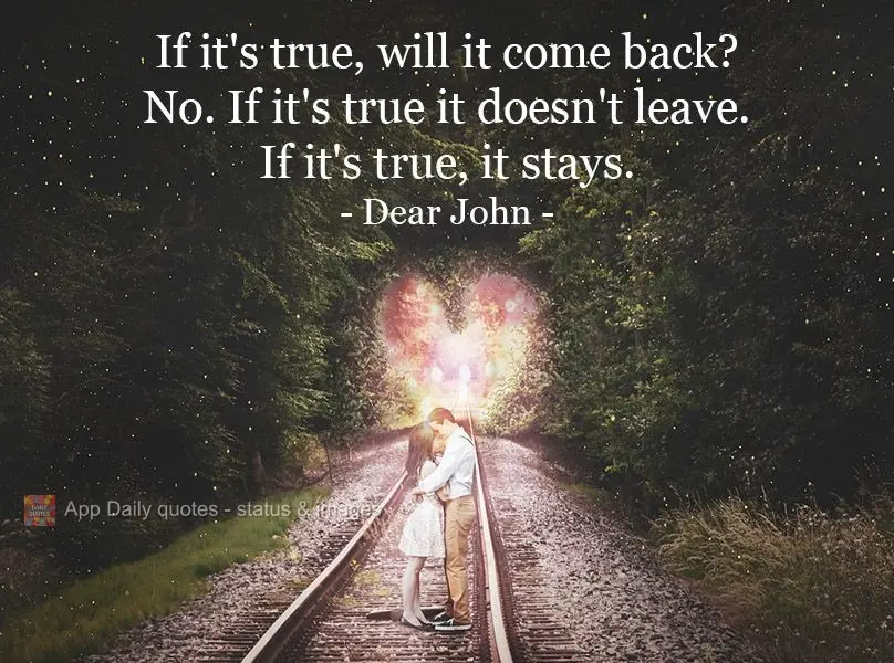 If it's true, will it come back? No. If it's true it doesn't leave. If it's true, it stays.  Dear John