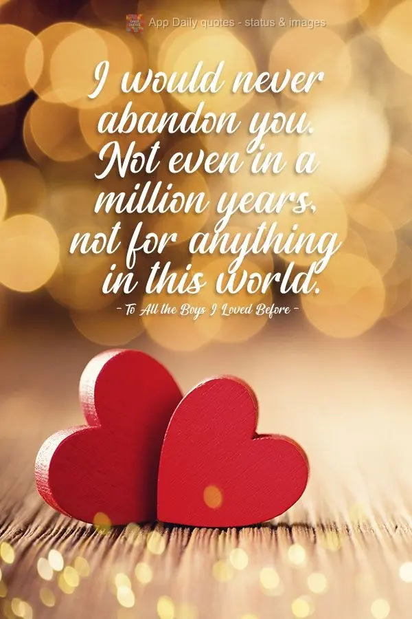 I would never abandon you. Not even in a million years, not for anything in this world.  To All the Boys I Loved Before