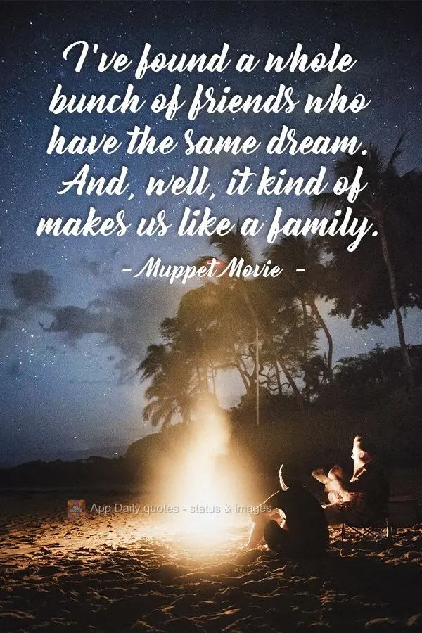 I've found a whole bunch of friends who have the same dream. And, well, it kind of makes us like a family. Muppet Movie 