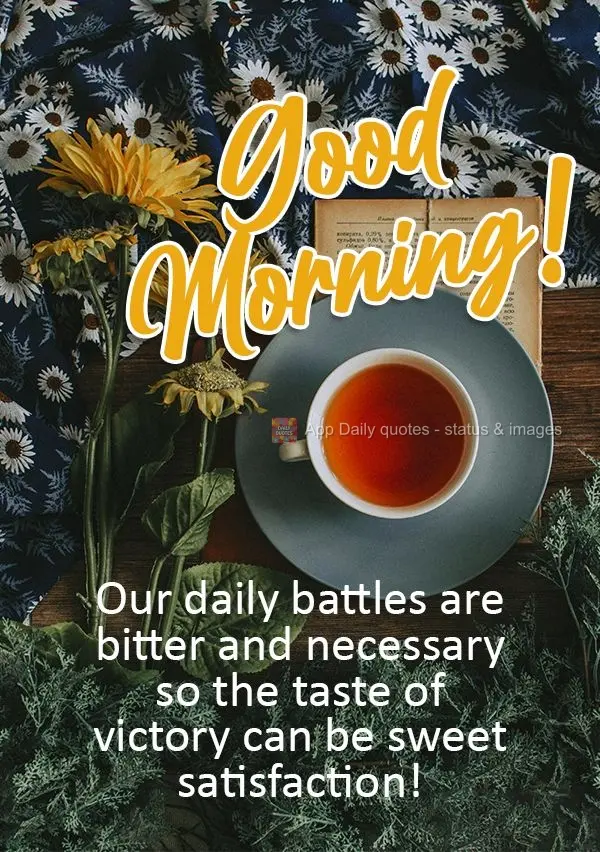 Our daily battles are bitter and necessary so that the taste of victory can be sweet satisfaction!  Good morning! 