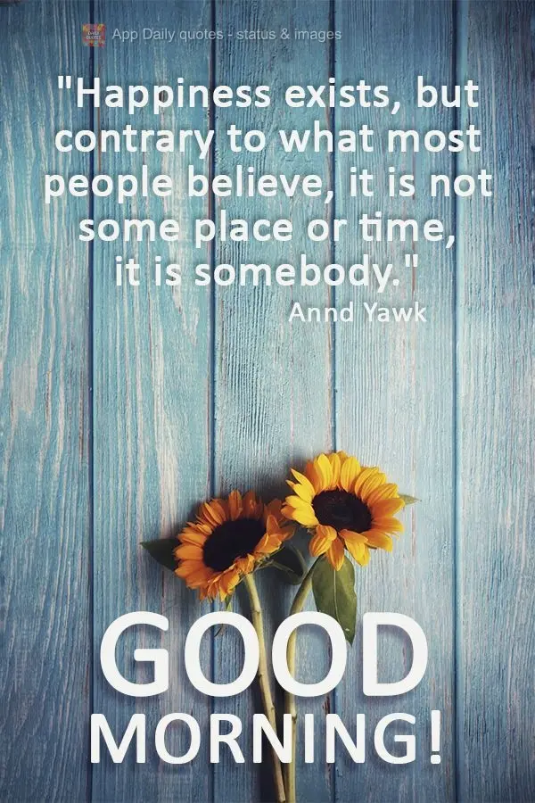 "Happiness exists, but contrary to what most people believe, it is not a place or a time, it is a somebody."   Good morning!  Annd Yawk