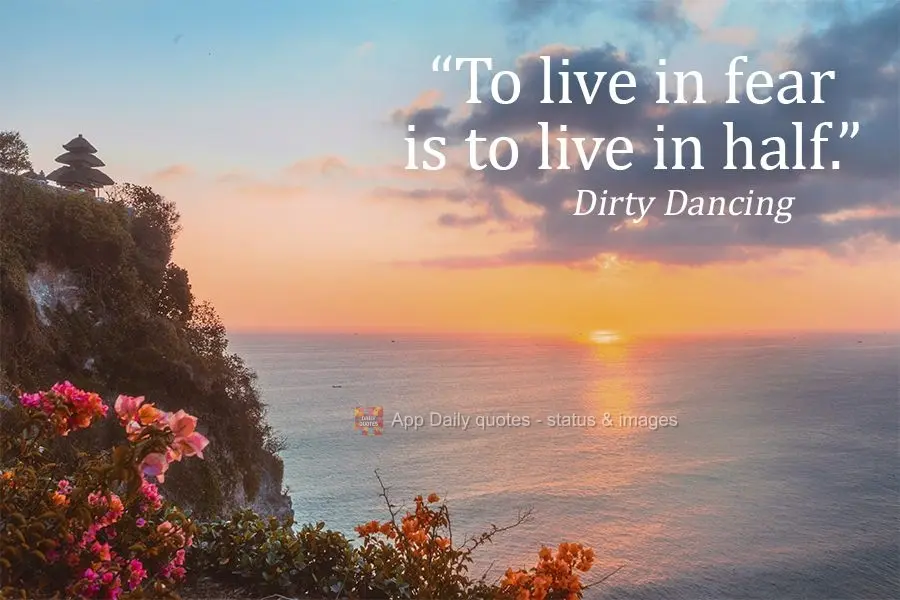 "To live in fear is to live in half."  Dirty Dancing