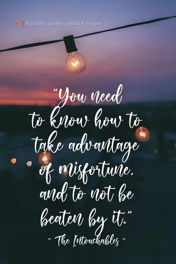 "You need to know how to take advantage of misfortune, and to not be beaten by it."  The Untouchables 