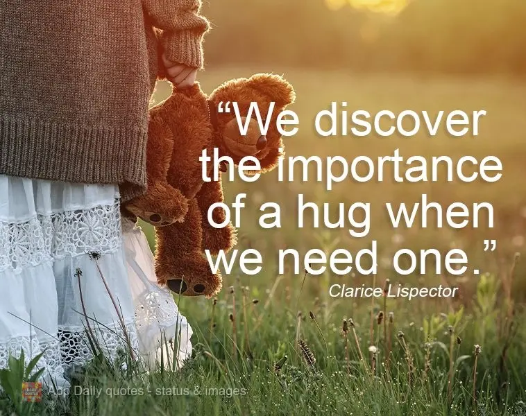 We discover the importance of a hug when we need one.   Clarice Lispector