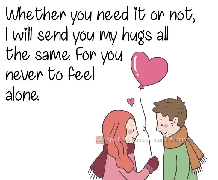 Whether you need it or not, I will send you my hugs all the same. That way you will never feel alone.