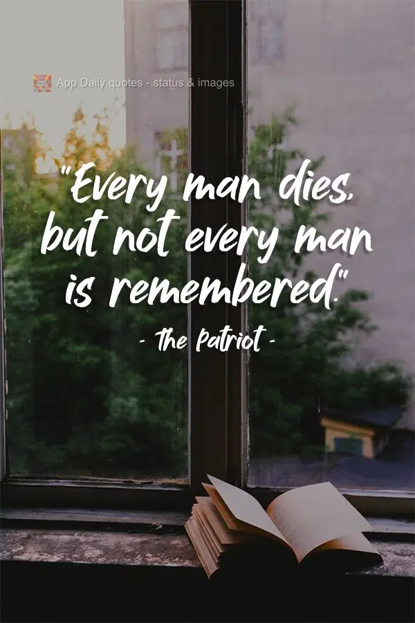 "Every man dies, but not every man is remembered."  The Patriot