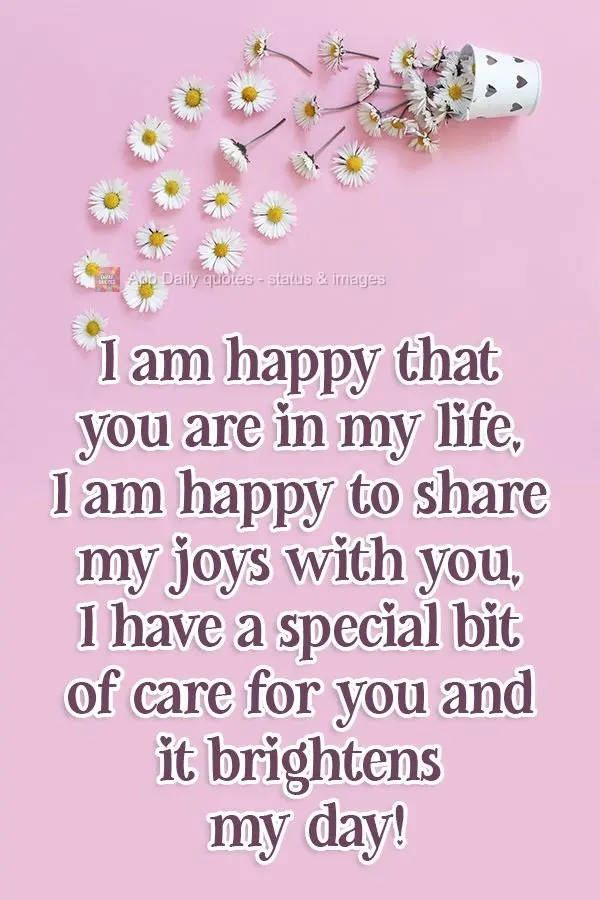 I am happy that you are in my life. I am happy to share my joys with you. I feel a special affection for you, and it brightens my day! 