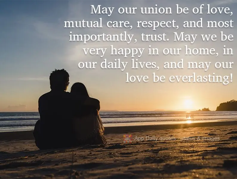 May our union have love, mutual care, respect, and most importantly, trust. May we be very happy in our home, in our daily lives, and may our love be eve...