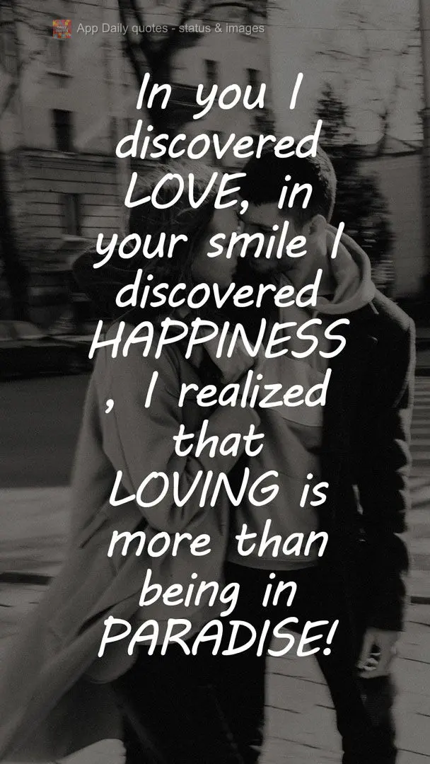 In you, I discovered love, in your smile, I discovered happiness. I realized that being in love is more than being in paradise! 