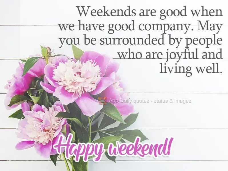 Weekends are good when we have good company. May you be surrounded by people who are joyful and living well.  Happy weekend! 