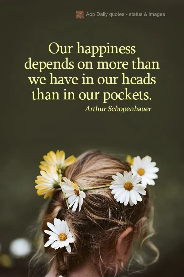 A nossa felicidade depende mais do que temos nas nossas cabeças, do que nos nossos bolsos.  Arthur Schopenhauer