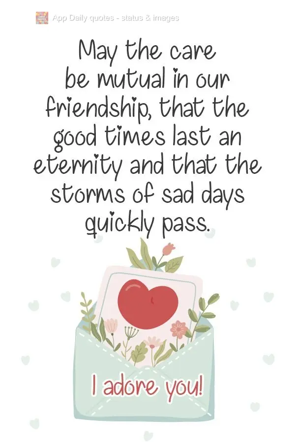 May the care be mutual in our friendship. May the good times last an eternity, and the storms of sad days quickly pass.  I adore you! 