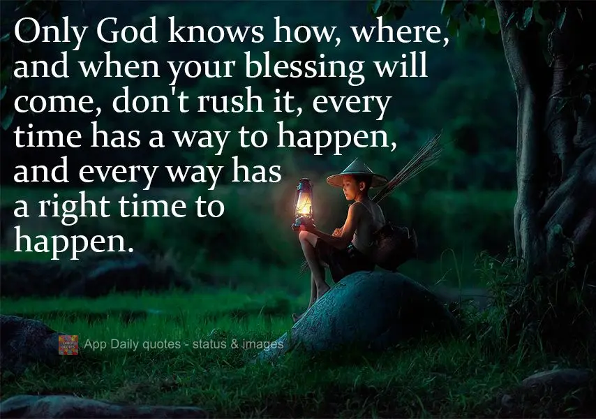 Only God knows how, where, and when your blessing will come, don't rush it, every time has a way to happen, and every way has a right time to happen. 