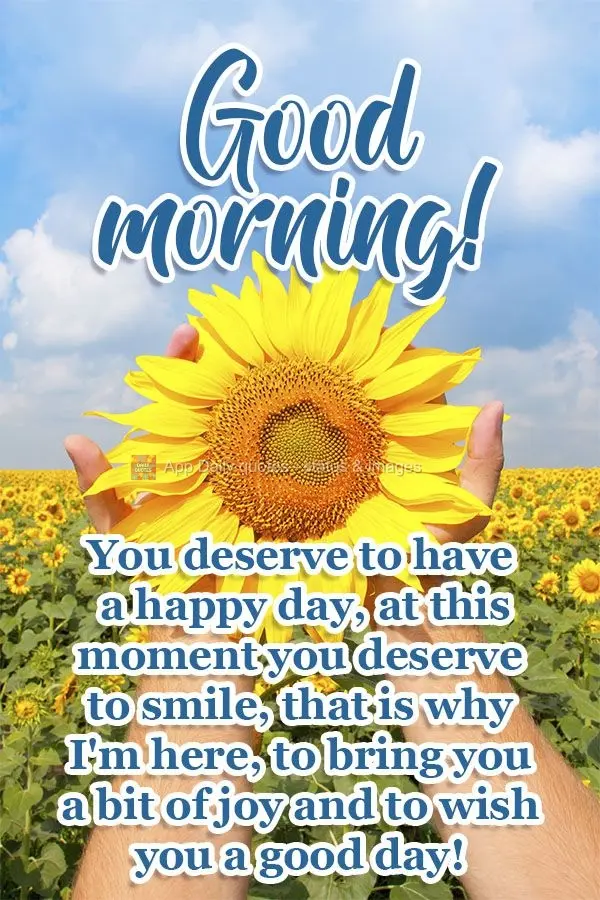 You deserve to have a happy day. At this very moment you deserve to smile. That is why I'm here bringing you a bit of joy and wishing you a good day!  Go...