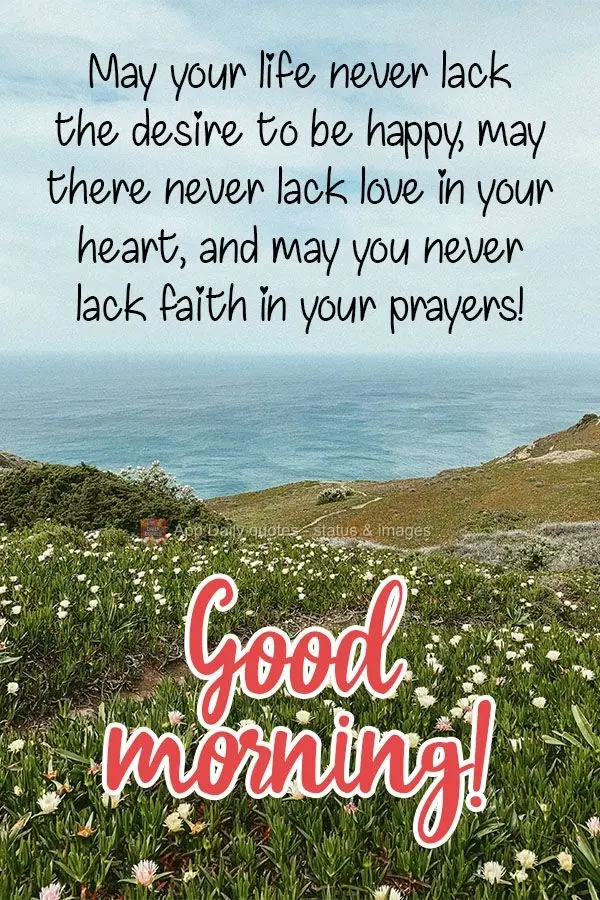 May you never lack the desire to be happy in your life. May there never lack love in your heart, and may you never lack faith in your prayers!  Good morn...