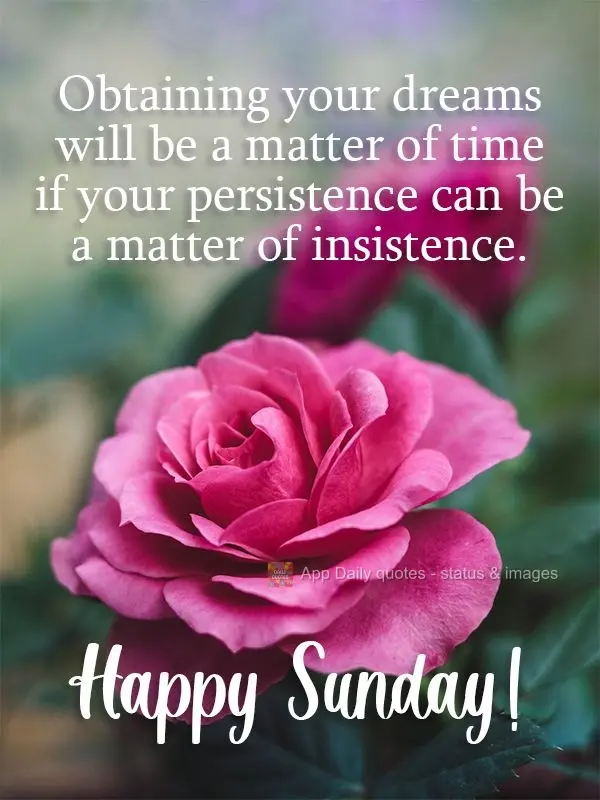 Obtaining your dreams is a matter of time if your persistence is a matter of insistence.  Happy Sunday! 