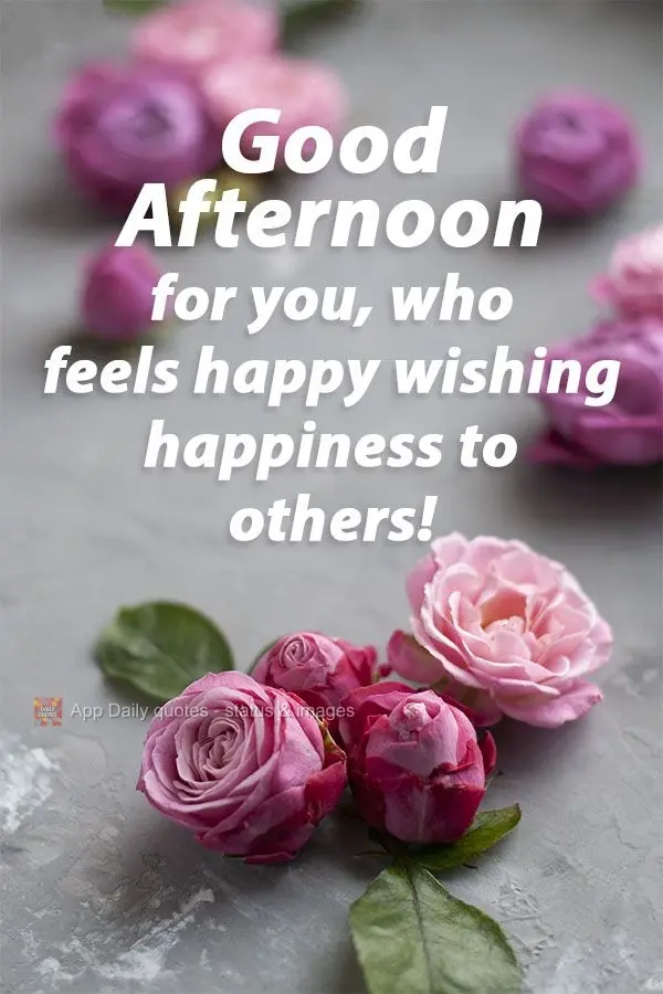Good afternoon to you who feels happy desiring happiness for others! 