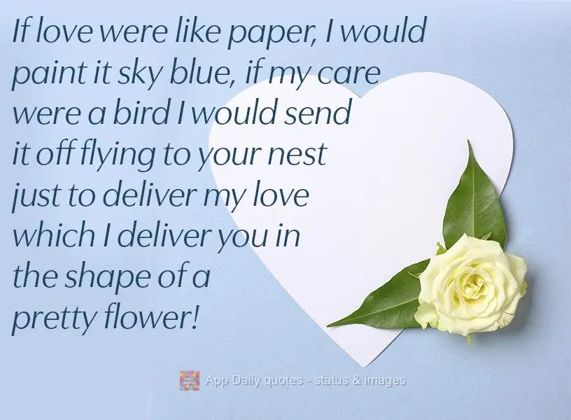 If love was like paper, I would paint it sky blue. If my care were a bird, I would send it off flying to your nest just to deliver my love, which I deliv...