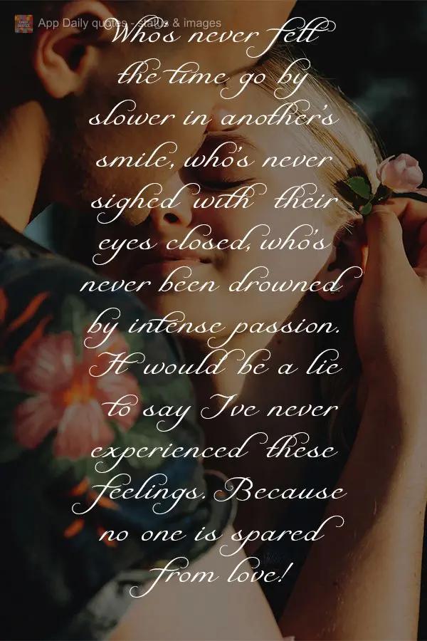 Who's never felt the time go by slower in another's smile, who's never sighed with their eyes closed, who's never been overwhelmed by intense passion. It...