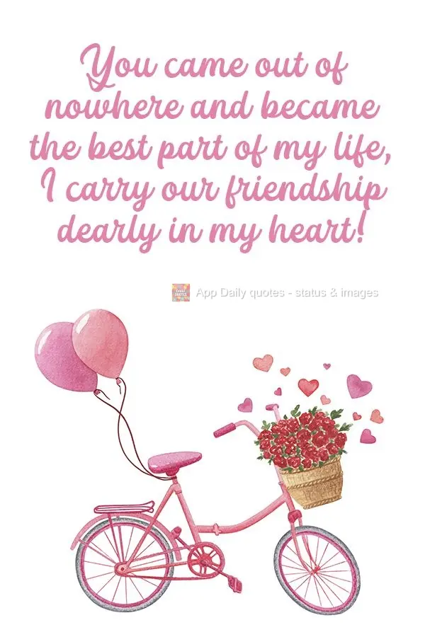 You came out of nowhere and became the best part of my life. I carry our friendship dearly in my heart! 
