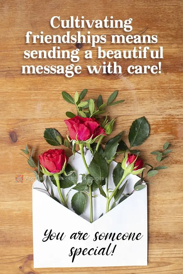 Cultivating friendships means sending a beautiful message with love! You are someone special! 