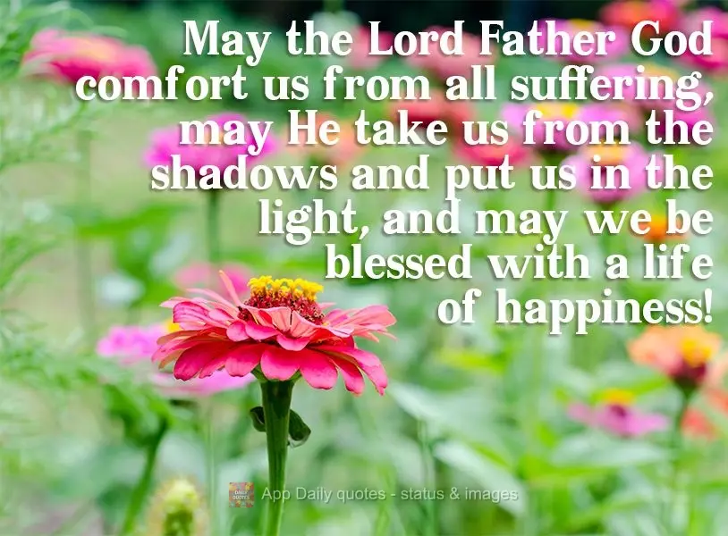 Que o Senhor Deus Pai nos conforte de todo o sofrimento, que Ele nos tire das sombras, nos coloquem na luz e que sejamos abençoados com uma vida feliz!...