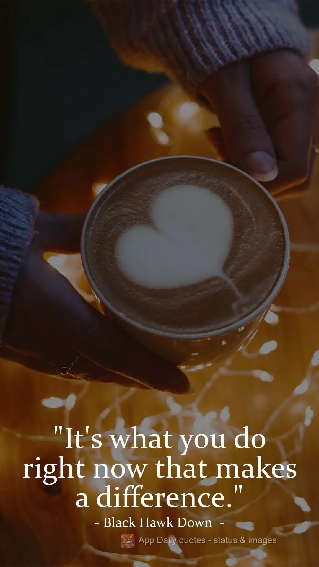 "It's what you do right now that makes a difference."  Black Hawk Down