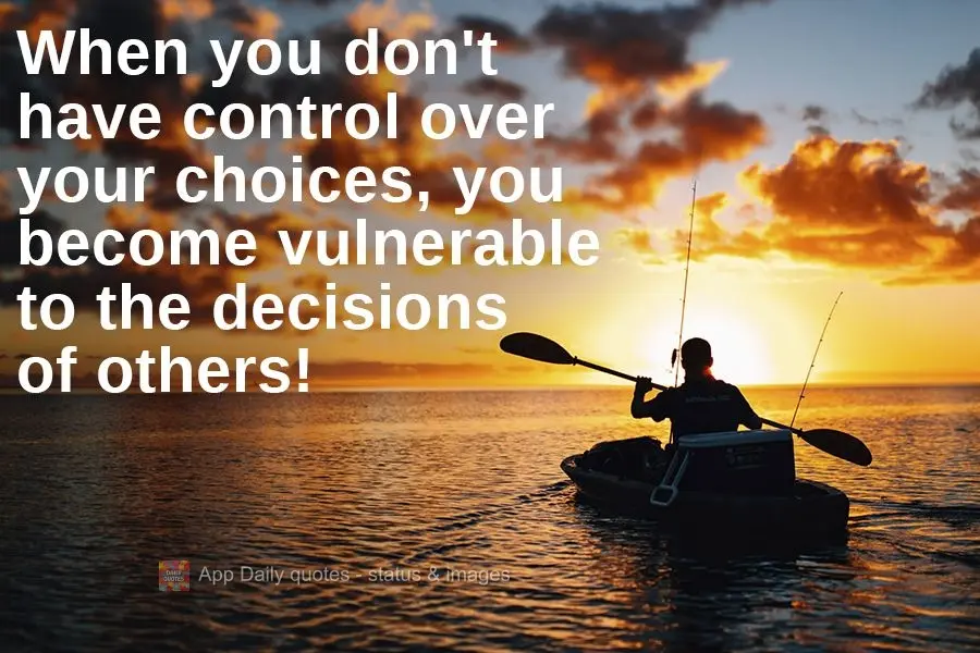 When you don't have control over your choices, you become vulnerable to the decisions of others! 
