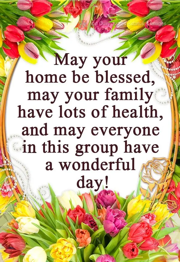 May your home be blessed. May your family have good health, and may everyone in this group have a wonderful day!  