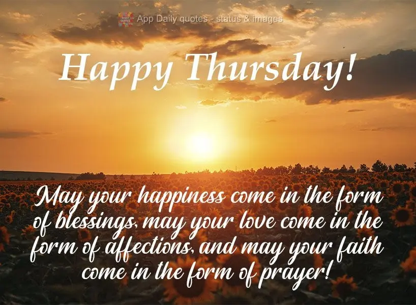 May your happiness come in the form of blessings. May your love come in the form of affection, and may your faith come in the form of prayer!  Happy Thur...