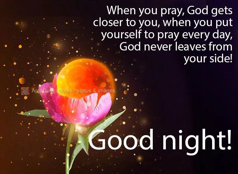 Quando você faz uma oração, Deus se aproxima de você. Quando você se põe a orar todos os dias, Deus jamais sairá do seu lado!  Boa noite!