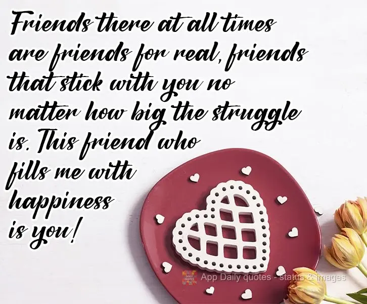 Friends who are there at all times are true friends. Friends that stick with you no matter how big the struggle is. The friend who fills me up with happi...