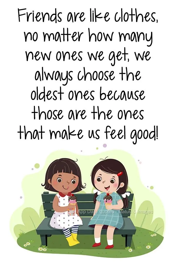 Friends are like clothes, no matter how many new ones we get, we always choose the oldest ones because those are the ones that make us feel good! 