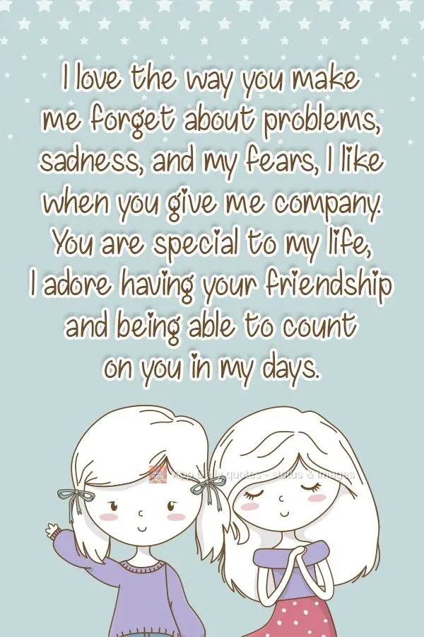 I love the way you make me forget about my problems, sadness, and my fears. I like when you keep me company. You are special in my life, I adore having y...