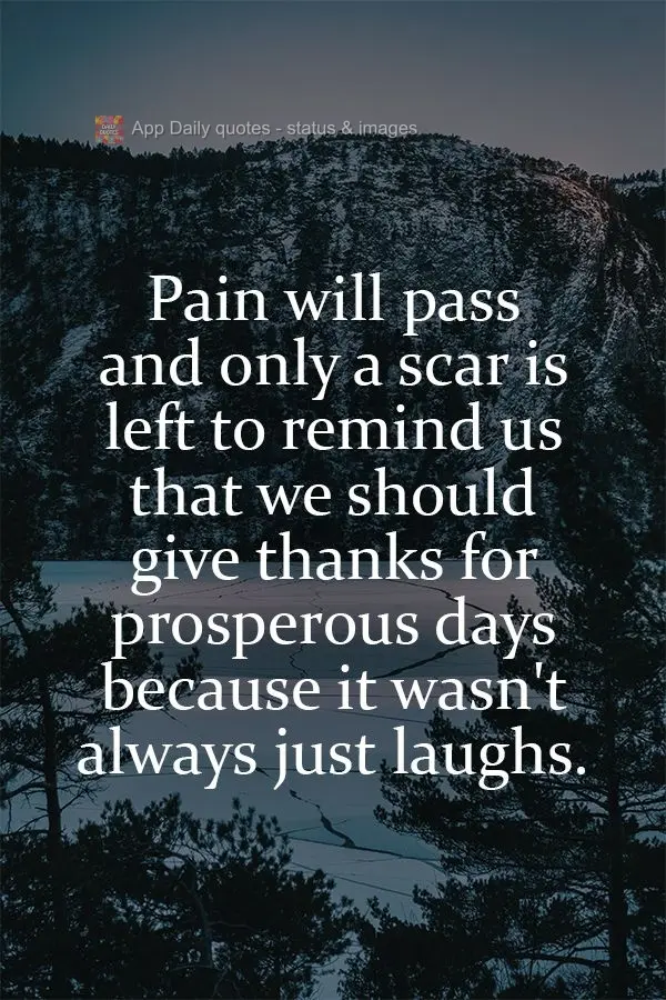 Pain will pass and only a scar is left to remind us that we should give thanks for prosperous days because it's not  always just laughs. 