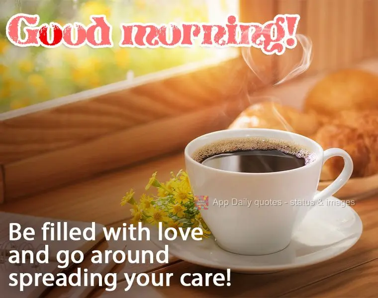 Be filled with love and go around spreading your care!  Good morning! 