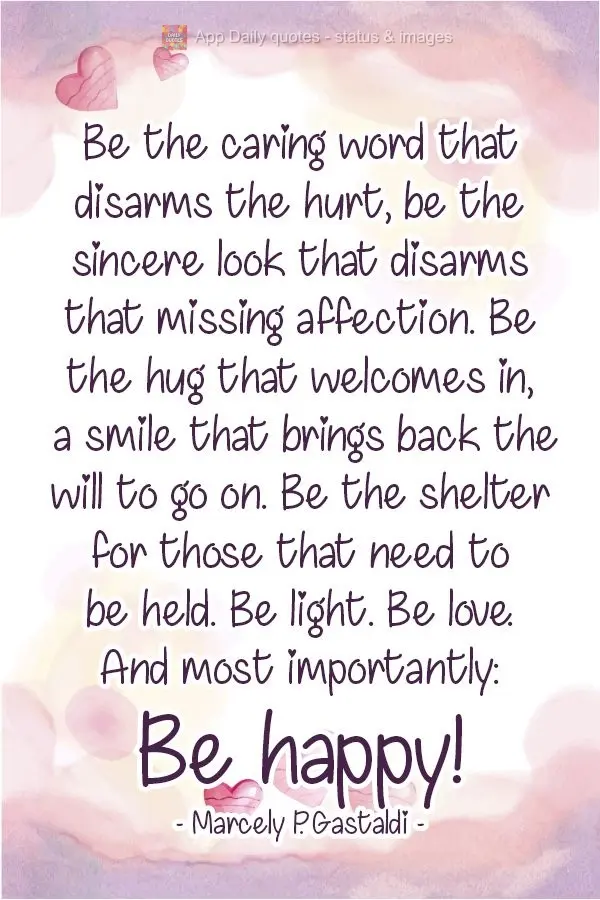Be the caring word that disarms the hurt. Be the sincere look that disarms that missing affection. Be the hug that welcomes; a smile that brings back the...