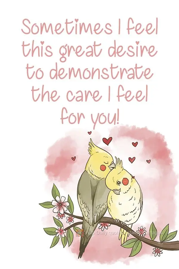 Sometimes I feel this great desire to demonstrate the love I feel for you! 
