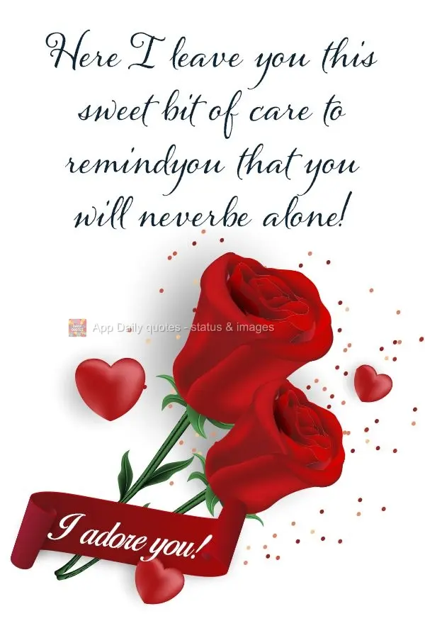 I'm leaving you this sweet bit of love to remind you that you will never be alone!  I adore you! 