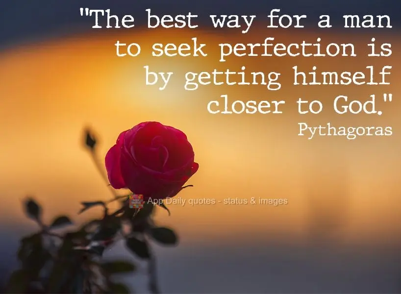 "The best way for a man to seek perfection is by bringing himself closer to God." Pythagoras 