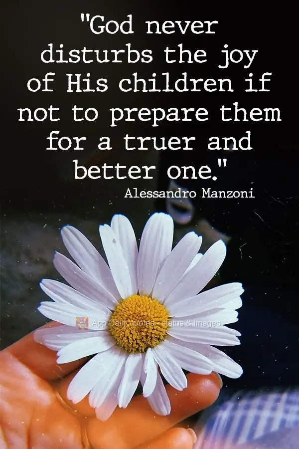 "God never disturbs the joy of His children unless He's preparing them for something truer and better." Alessandro Manzoni