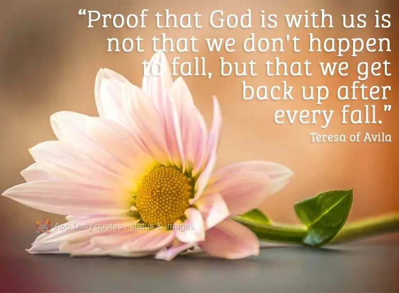 "Proof that God is with us is not that we don't happen to fall, but that we get back up after every fall." Teresa of Avila 