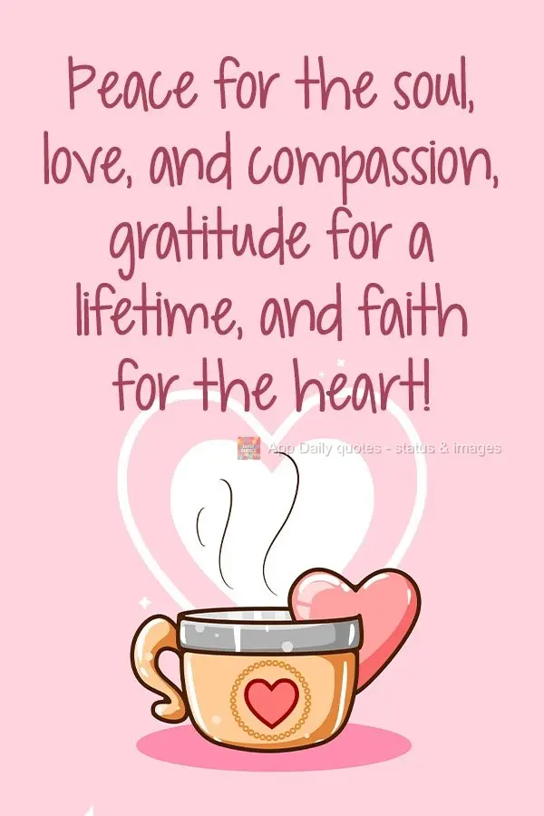 Peace for the soul. Love, compassion, and gratitude for your life. And faith for the heart! 