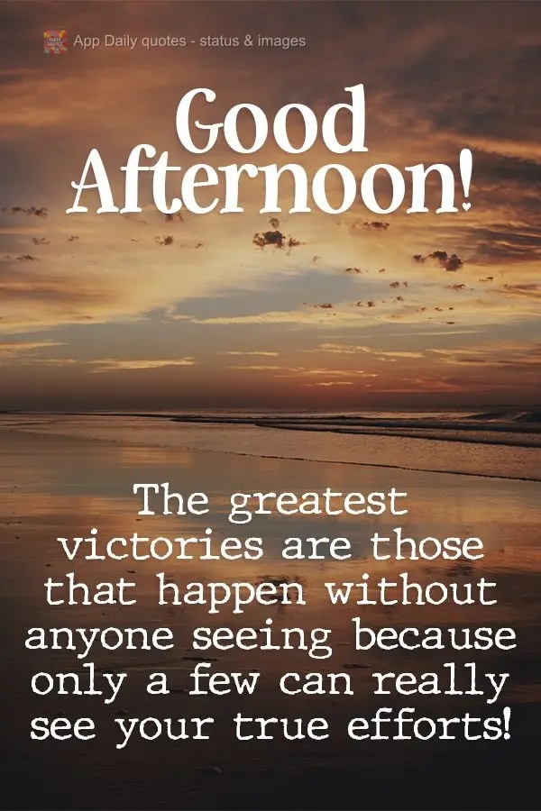 The greatest victories are those that happen without anyone seeing because only some can really see your true efforts!  Good afternoon! 